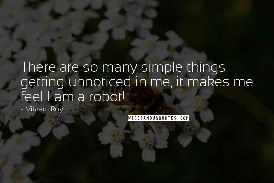 Vikram Roy Quotes: There are so many simple things getting unnoticed in me, it makes me feel I am a robot!