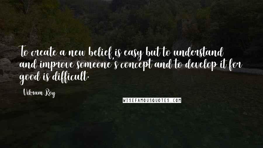 Vikram Roy Quotes: To create a new belief is easy but to understand and improve someone's concept and to develop it for good is difficult.