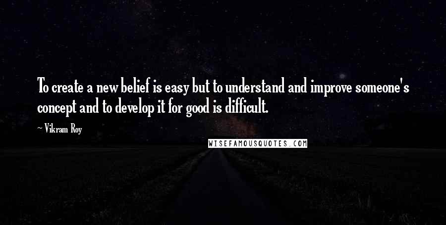 Vikram Roy Quotes: To create a new belief is easy but to understand and improve someone's concept and to develop it for good is difficult.