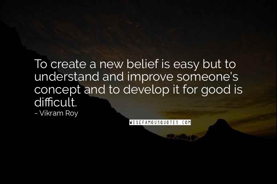 Vikram Roy Quotes: To create a new belief is easy but to understand and improve someone's concept and to develop it for good is difficult.