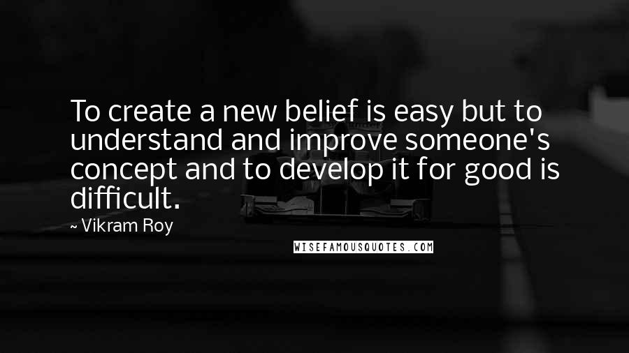 Vikram Roy Quotes: To create a new belief is easy but to understand and improve someone's concept and to develop it for good is difficult.