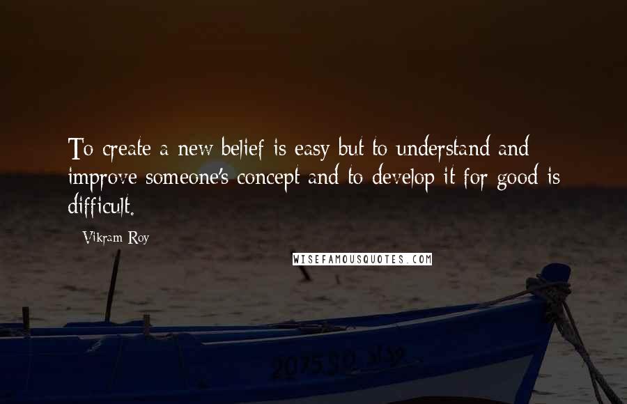 Vikram Roy Quotes: To create a new belief is easy but to understand and improve someone's concept and to develop it for good is difficult.