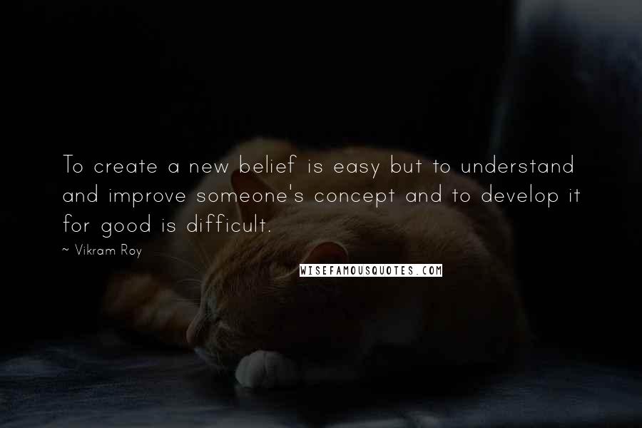 Vikram Roy Quotes: To create a new belief is easy but to understand and improve someone's concept and to develop it for good is difficult.