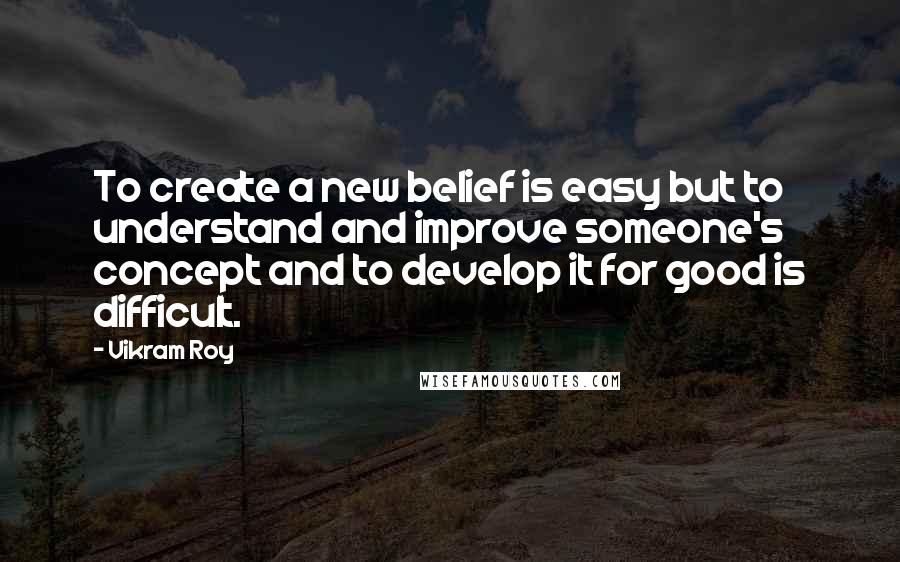 Vikram Roy Quotes: To create a new belief is easy but to understand and improve someone's concept and to develop it for good is difficult.