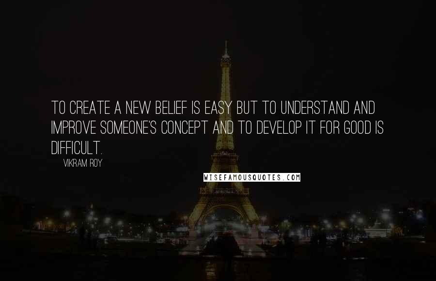 Vikram Roy Quotes: To create a new belief is easy but to understand and improve someone's concept and to develop it for good is difficult.