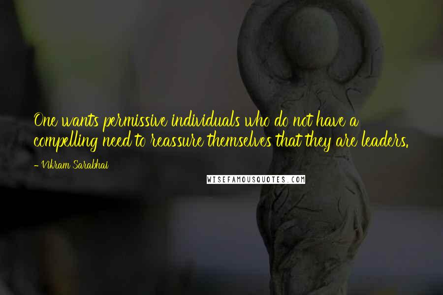 Vikram Sarabhai Quotes: One wants permissive individuals who do not have a compelling need to reassure themselves that they are leaders.