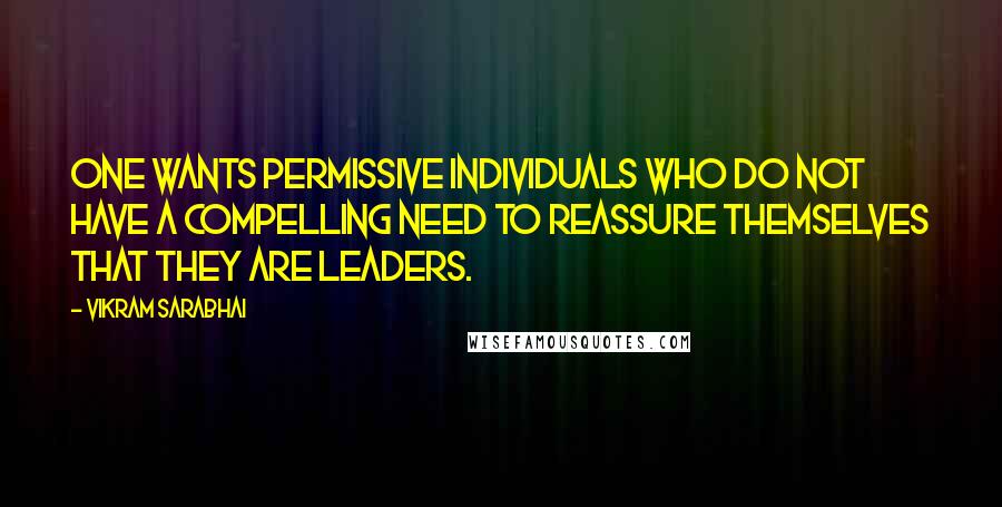 Vikram Sarabhai Quotes: One wants permissive individuals who do not have a compelling need to reassure themselves that they are leaders.
