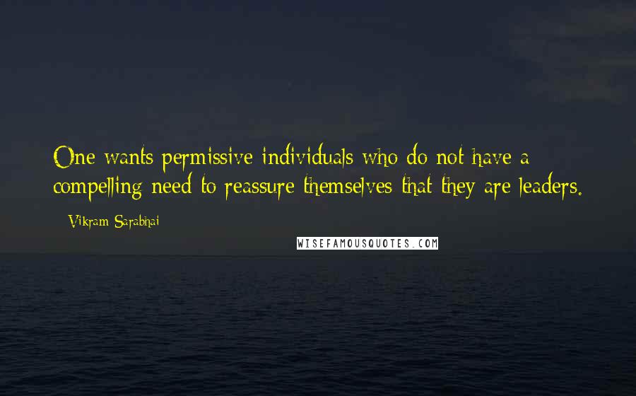 Vikram Sarabhai Quotes: One wants permissive individuals who do not have a compelling need to reassure themselves that they are leaders.