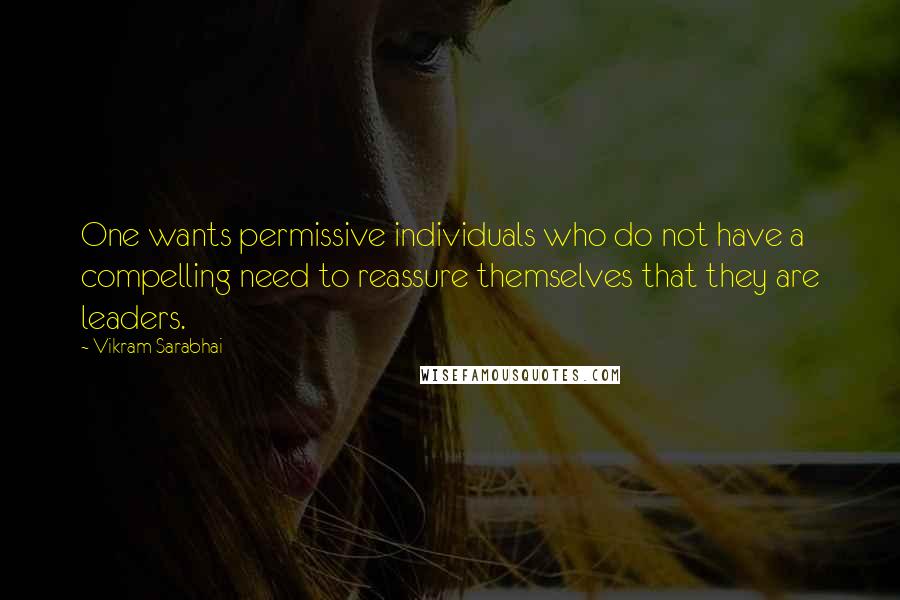 Vikram Sarabhai Quotes: One wants permissive individuals who do not have a compelling need to reassure themselves that they are leaders.