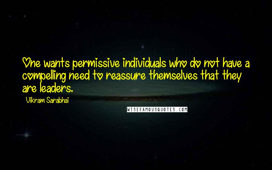 Vikram Sarabhai Quotes: One wants permissive individuals who do not have a compelling need to reassure themselves that they are leaders.