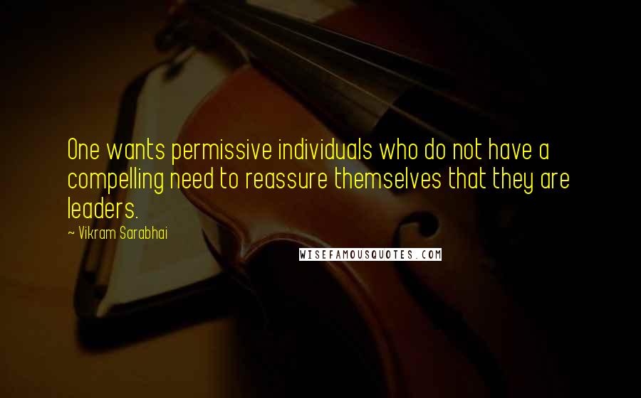 Vikram Sarabhai Quotes: One wants permissive individuals who do not have a compelling need to reassure themselves that they are leaders.