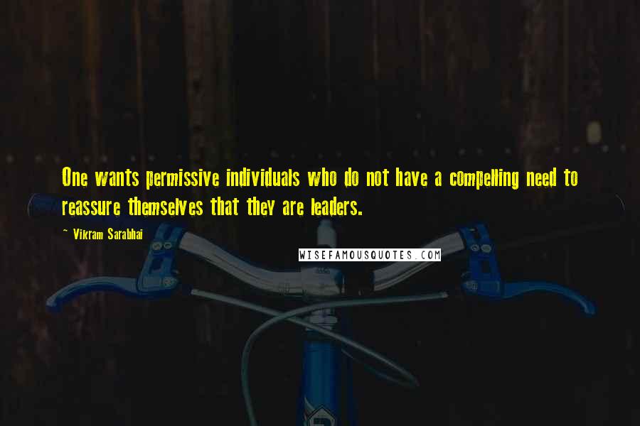 Vikram Sarabhai Quotes: One wants permissive individuals who do not have a compelling need to reassure themselves that they are leaders.