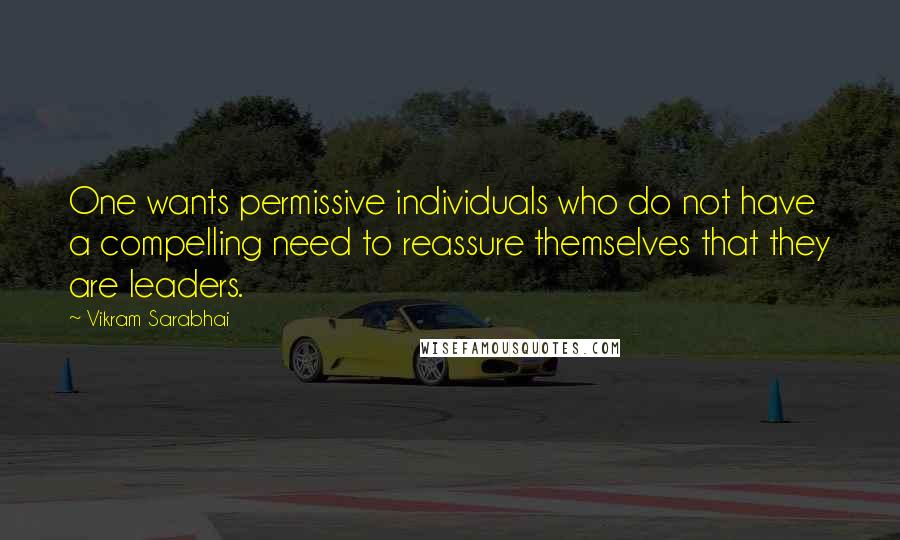 Vikram Sarabhai Quotes: One wants permissive individuals who do not have a compelling need to reassure themselves that they are leaders.