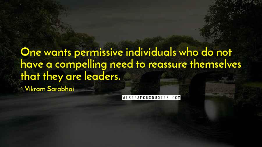 Vikram Sarabhai Quotes: One wants permissive individuals who do not have a compelling need to reassure themselves that they are leaders.