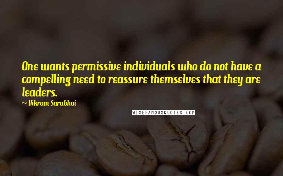 Vikram Sarabhai Quotes: One wants permissive individuals who do not have a compelling need to reassure themselves that they are leaders.