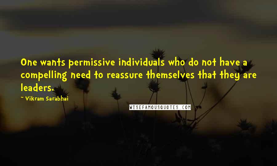 Vikram Sarabhai Quotes: One wants permissive individuals who do not have a compelling need to reassure themselves that they are leaders.