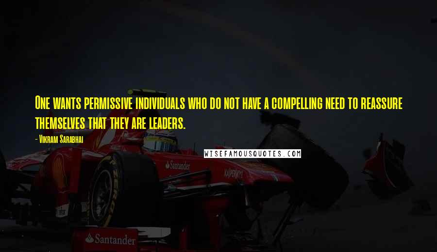 Vikram Sarabhai Quotes: One wants permissive individuals who do not have a compelling need to reassure themselves that they are leaders.