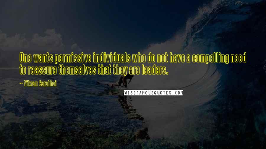 Vikram Sarabhai Quotes: One wants permissive individuals who do not have a compelling need to reassure themselves that they are leaders.