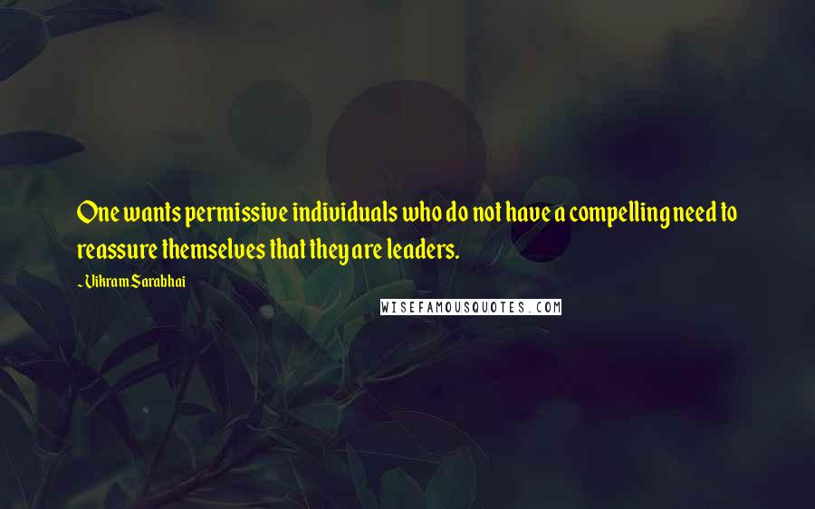 Vikram Sarabhai Quotes: One wants permissive individuals who do not have a compelling need to reassure themselves that they are leaders.