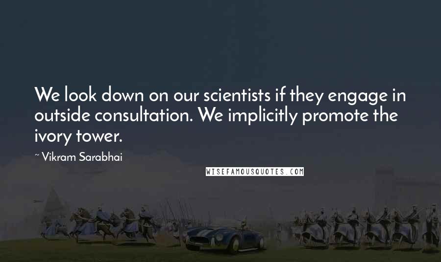 Vikram Sarabhai Quotes: We look down on our scientists if they engage in outside consultation. We implicitly promote the ivory tower.