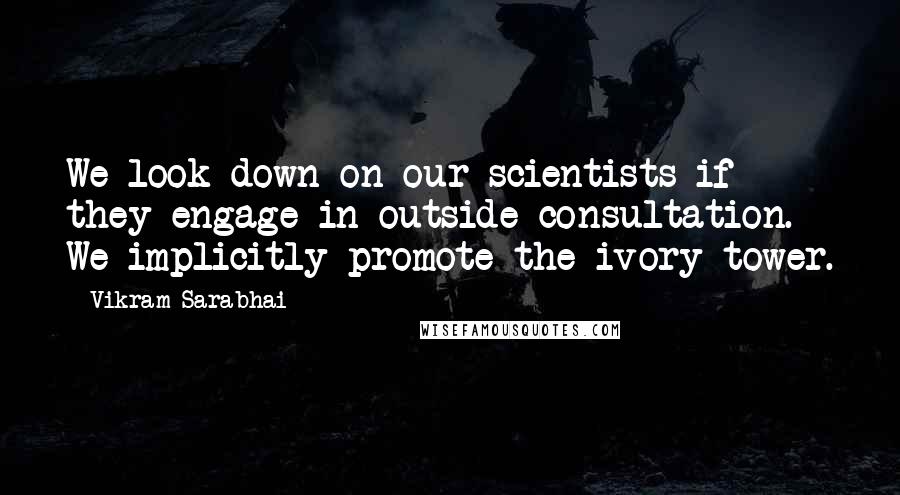 Vikram Sarabhai Quotes: We look down on our scientists if they engage in outside consultation. We implicitly promote the ivory tower.