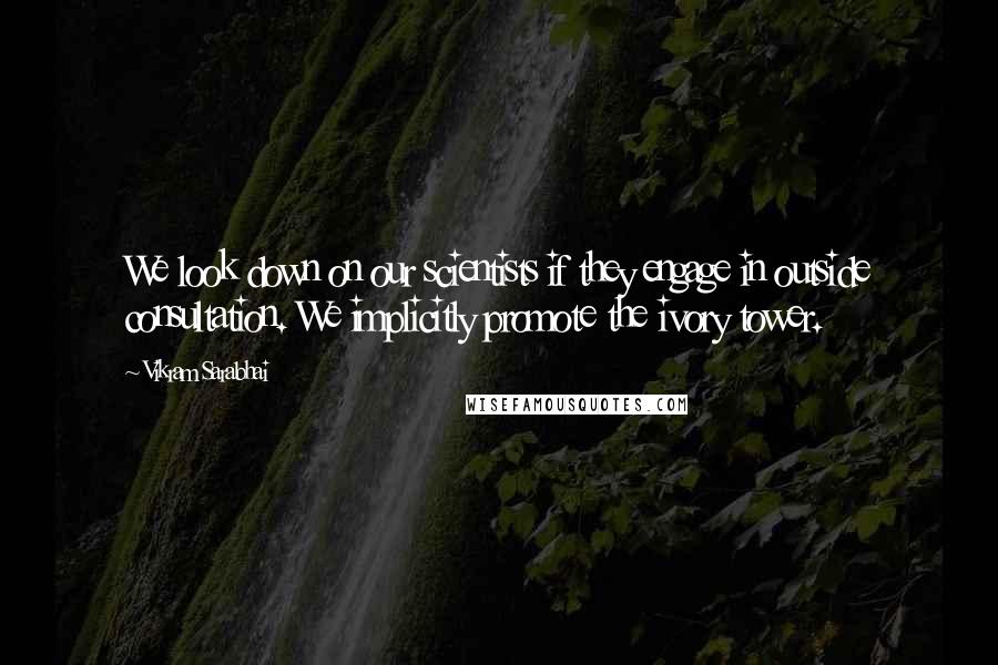 Vikram Sarabhai Quotes: We look down on our scientists if they engage in outside consultation. We implicitly promote the ivory tower.