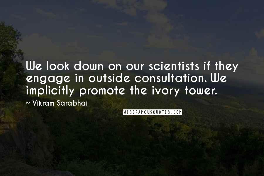 Vikram Sarabhai Quotes: We look down on our scientists if they engage in outside consultation. We implicitly promote the ivory tower.