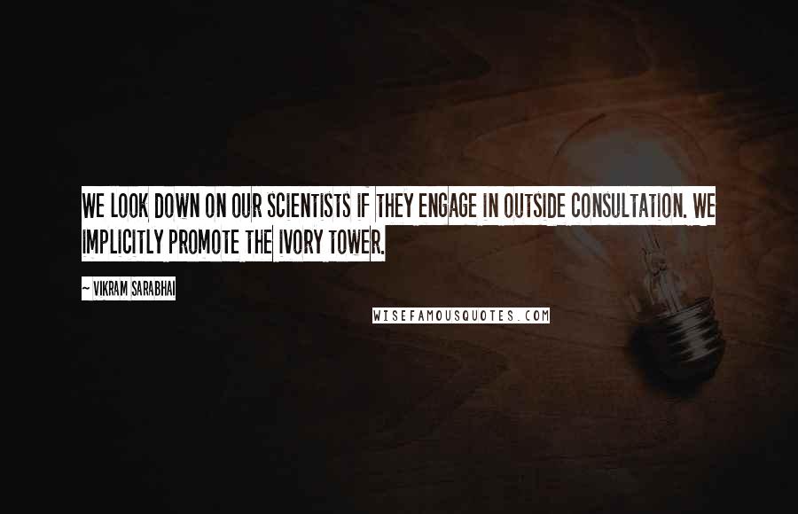 Vikram Sarabhai Quotes: We look down on our scientists if they engage in outside consultation. We implicitly promote the ivory tower.