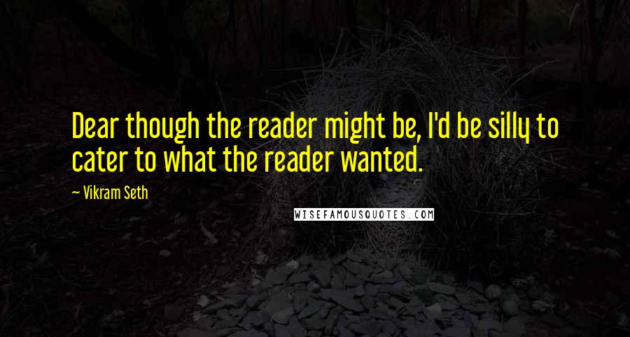 Vikram Seth Quotes: Dear though the reader might be, I'd be silly to cater to what the reader wanted.