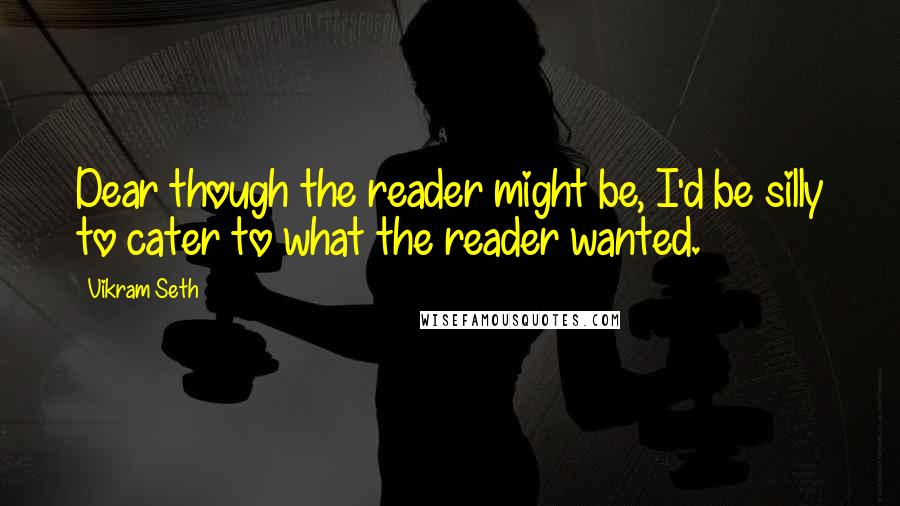 Vikram Seth Quotes: Dear though the reader might be, I'd be silly to cater to what the reader wanted.