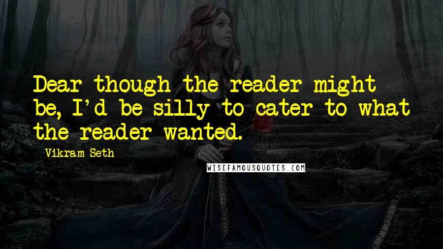 Vikram Seth Quotes: Dear though the reader might be, I'd be silly to cater to what the reader wanted.