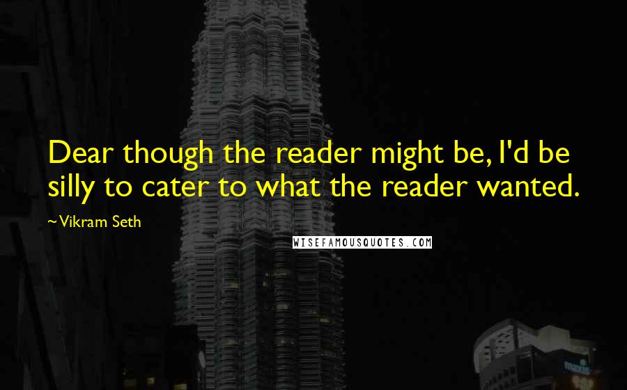 Vikram Seth Quotes: Dear though the reader might be, I'd be silly to cater to what the reader wanted.