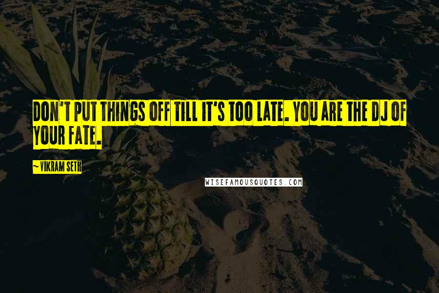 Vikram Seth Quotes: Don't put things off till it's too late. You are the DJ of your fate.