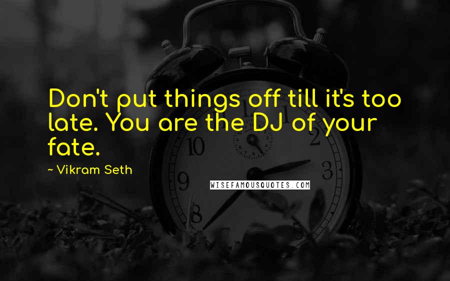 Vikram Seth Quotes: Don't put things off till it's too late. You are the DJ of your fate.