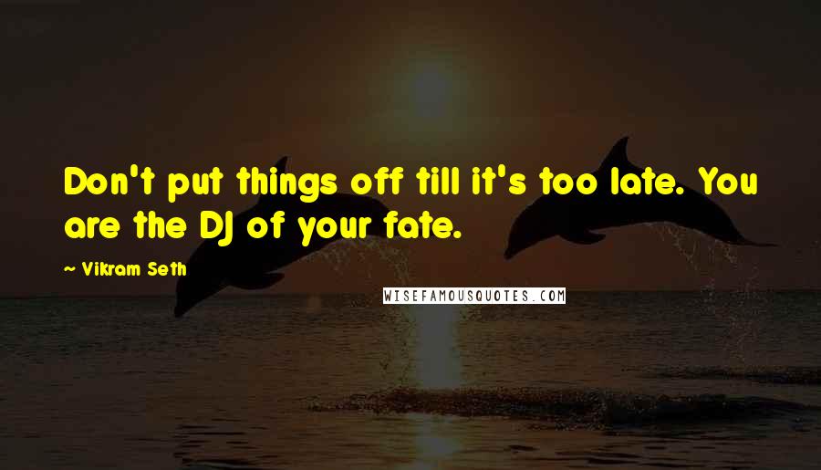 Vikram Seth Quotes: Don't put things off till it's too late. You are the DJ of your fate.