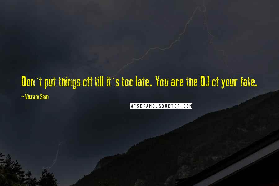 Vikram Seth Quotes: Don't put things off till it's too late. You are the DJ of your fate.