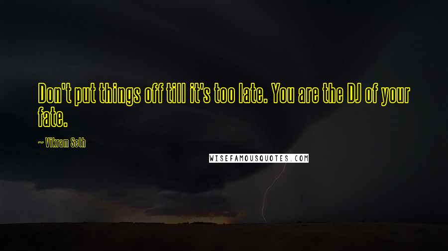 Vikram Seth Quotes: Don't put things off till it's too late. You are the DJ of your fate.