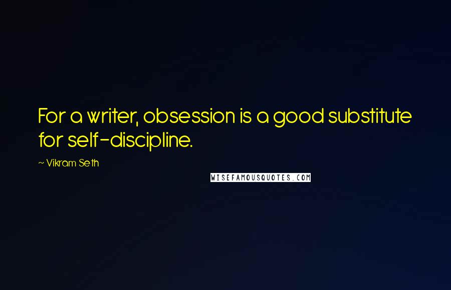 Vikram Seth Quotes: For a writer, obsession is a good substitute for self-discipline.