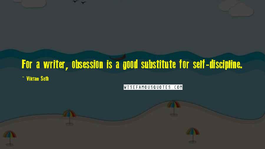 Vikram Seth Quotes: For a writer, obsession is a good substitute for self-discipline.