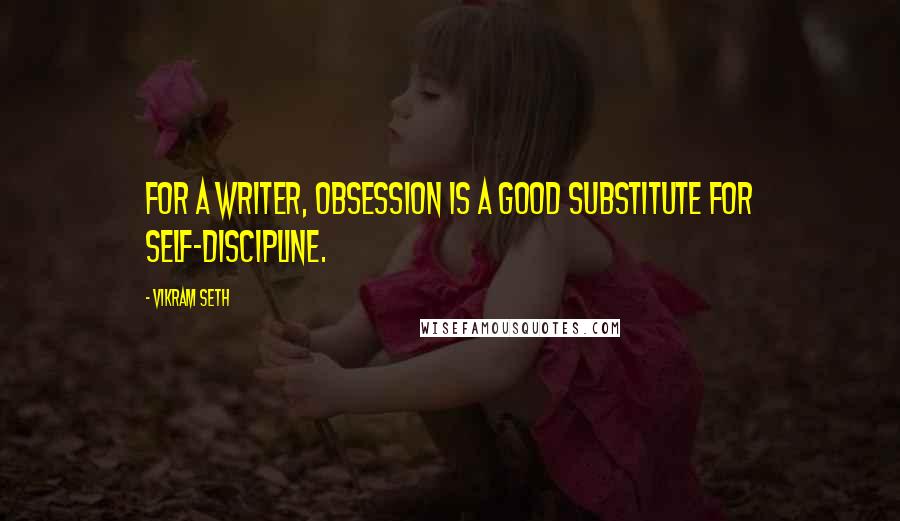 Vikram Seth Quotes: For a writer, obsession is a good substitute for self-discipline.