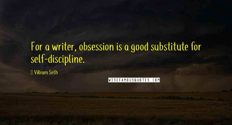 Vikram Seth Quotes: For a writer, obsession is a good substitute for self-discipline.