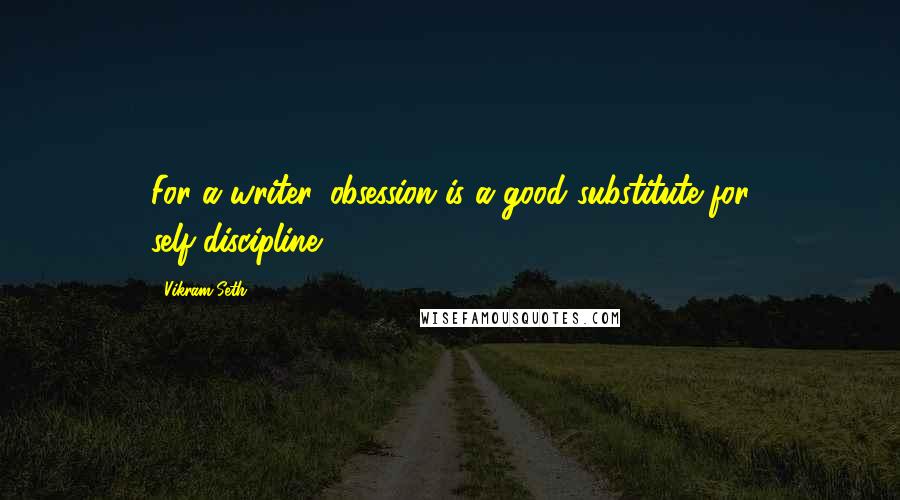 Vikram Seth Quotes: For a writer, obsession is a good substitute for self-discipline.