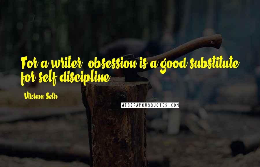 Vikram Seth Quotes: For a writer, obsession is a good substitute for self-discipline.