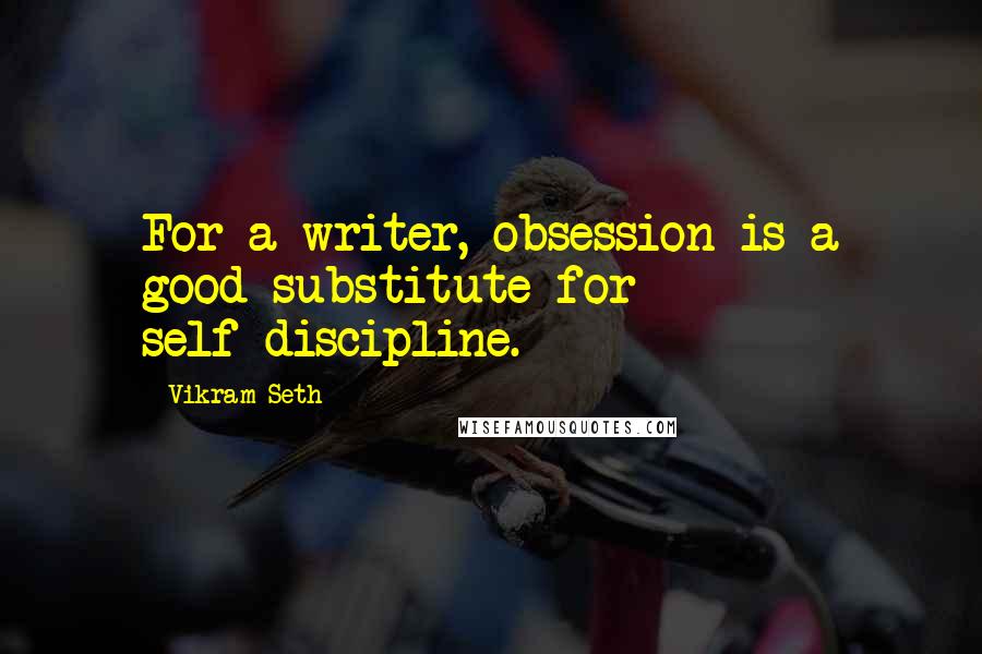 Vikram Seth Quotes: For a writer, obsession is a good substitute for self-discipline.