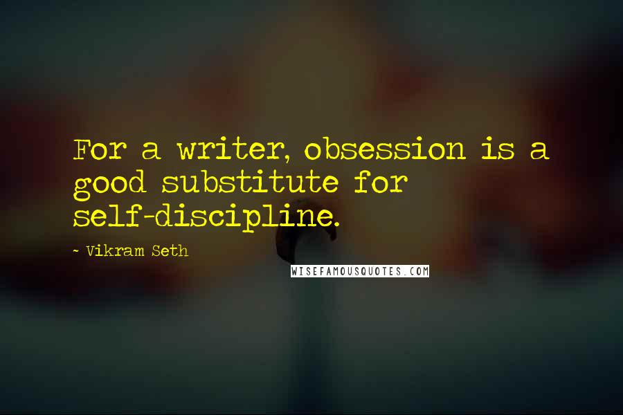 Vikram Seth Quotes: For a writer, obsession is a good substitute for self-discipline.