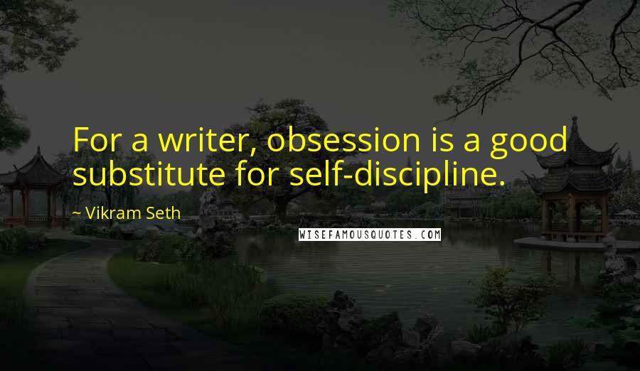 Vikram Seth Quotes: For a writer, obsession is a good substitute for self-discipline.