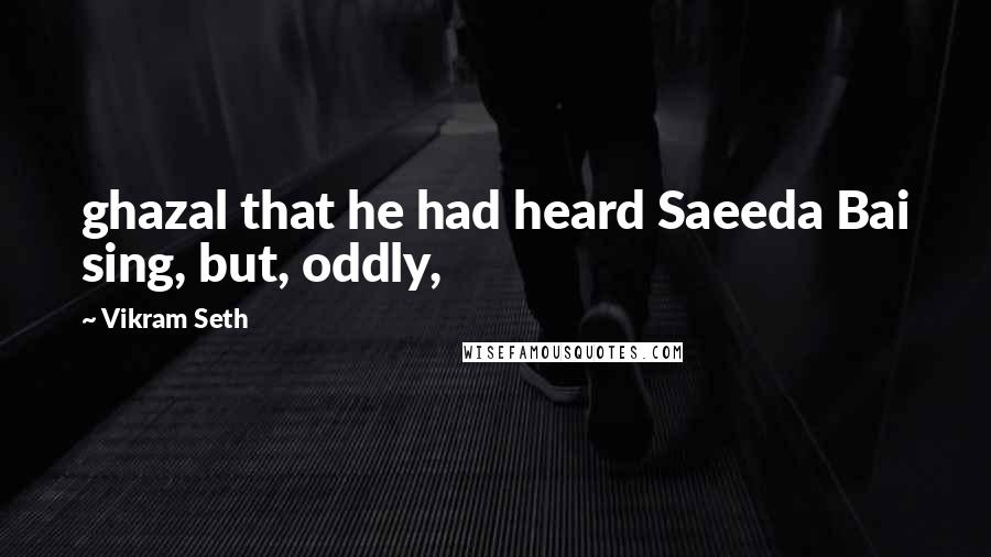Vikram Seth Quotes: ghazal that he had heard Saeeda Bai sing, but, oddly,