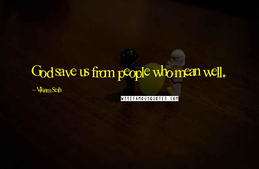 Vikram Seth Quotes: God save us from people who mean well.