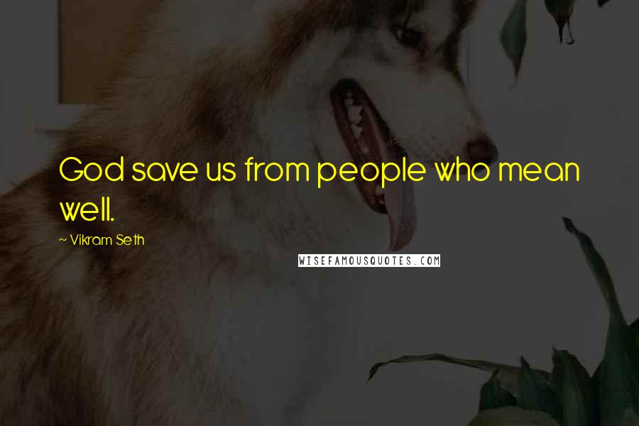 Vikram Seth Quotes: God save us from people who mean well.