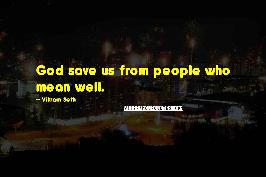 Vikram Seth Quotes: God save us from people who mean well.